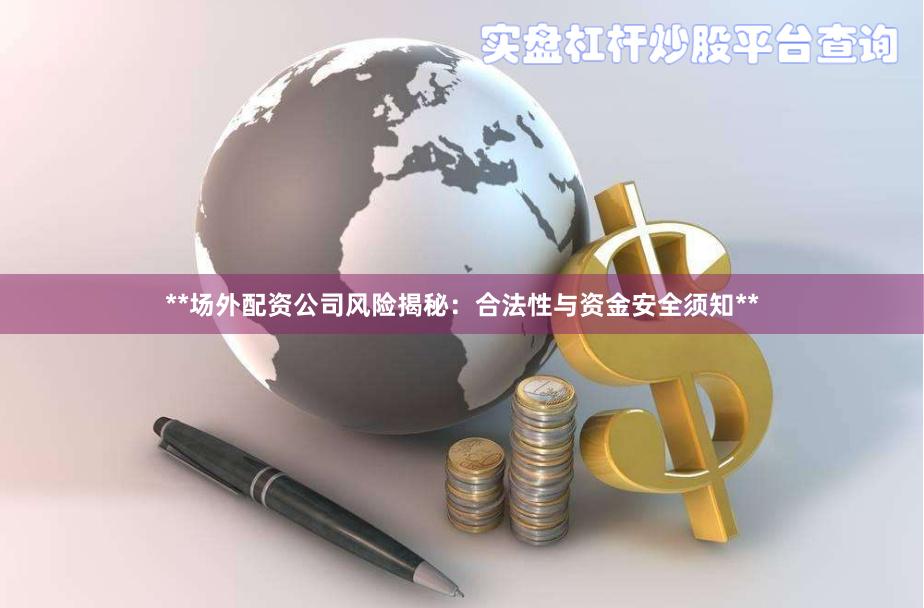 **场外配资公司风险揭秘：合法性与资金安全须知**