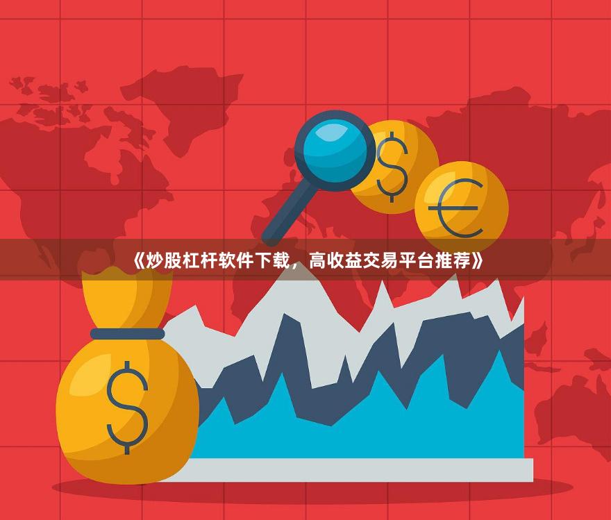 《炒股杠杆软件下载，高收益交易平台推荐》
