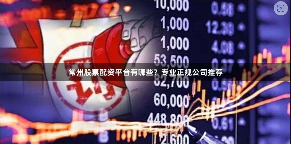 常州股票配资平台有哪些？专业正规公司推荐