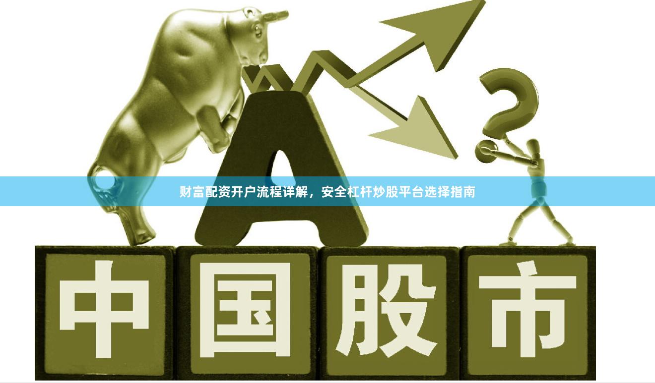 财富配资开户流程详解,安全杠杆炒股平台选择指南