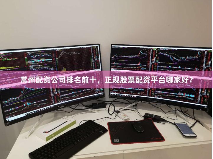 常州配资公司排名前十，正规股票配资平台哪家好？