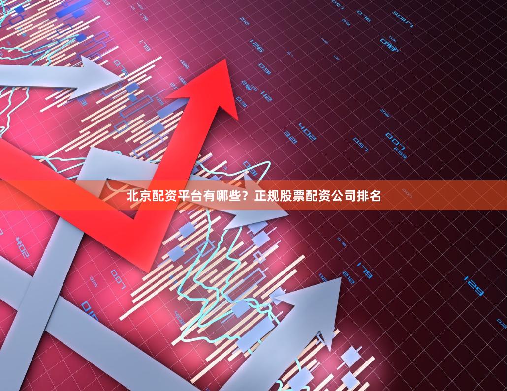 北京配资平台有哪些？正规股票配资公司排名
