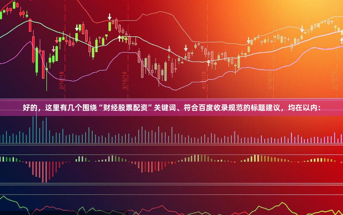 好的，这里有几个围绕“财经股票配资”关键词、符合百度收录规范的标题建议，均在以内：