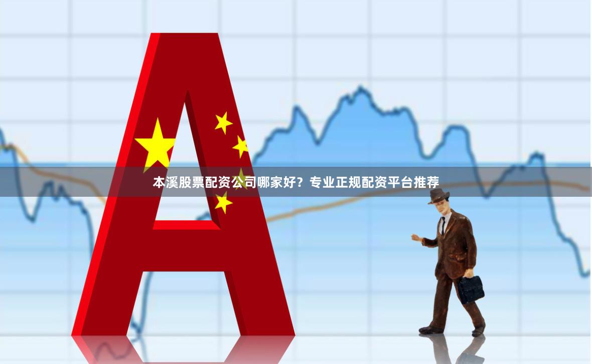 本溪股票配资公司哪家好？专业正规配资平台推荐