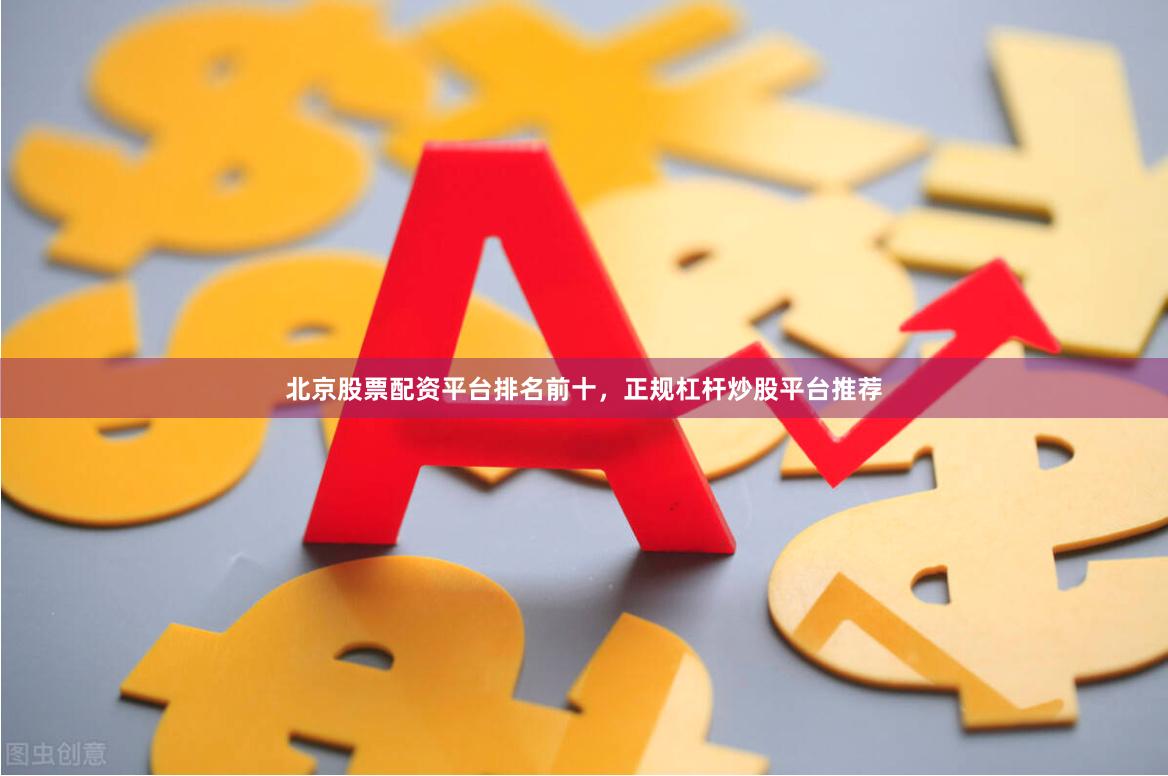 北京股票配资平台排名前十,正规杠杆炒股平台推荐