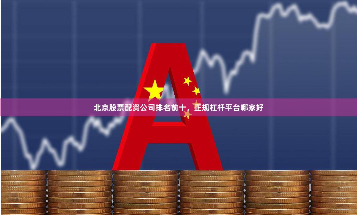 北京股票配资公司排名前十，正规杠杆平台哪家好