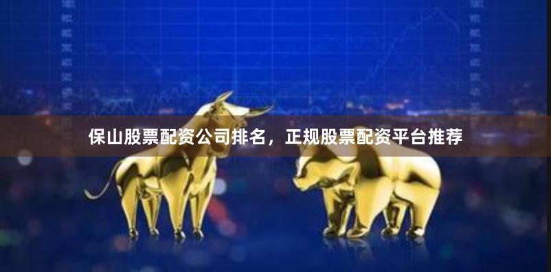 保山股票配资公司排名，正规股票配资平台推荐