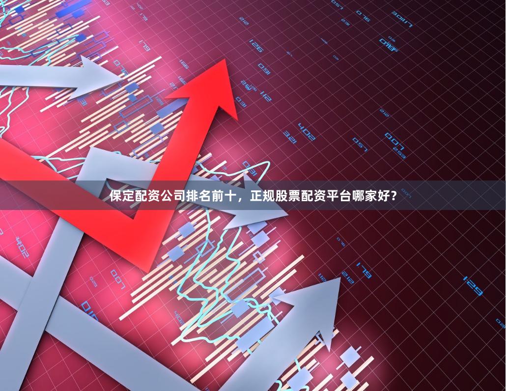 保定配资公司排名前十，正规股票配资平台哪家好？