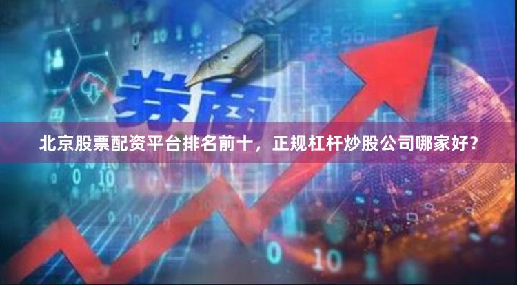 北京股票配资平台排名前十，正规杠杆炒股公司哪家好？