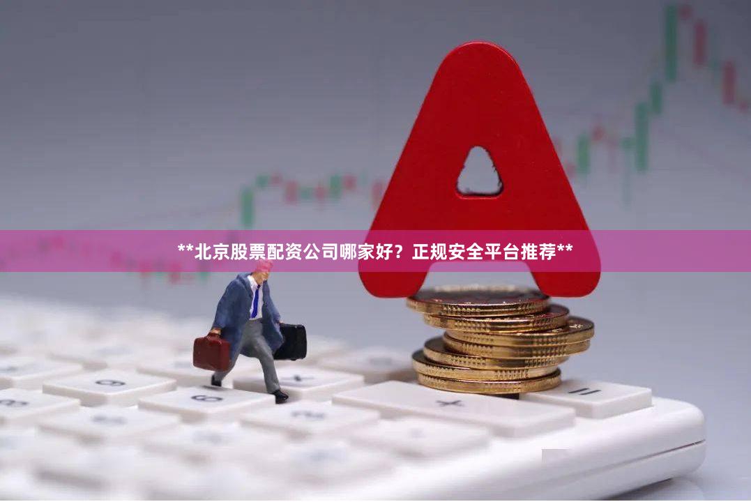 **北京股票配资公司哪家好？正规安全平台推荐**