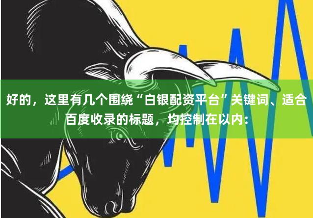 好的,这里有几个围绕“白银配资平台”关键词、适合百度收录的标题,均控制在以内: