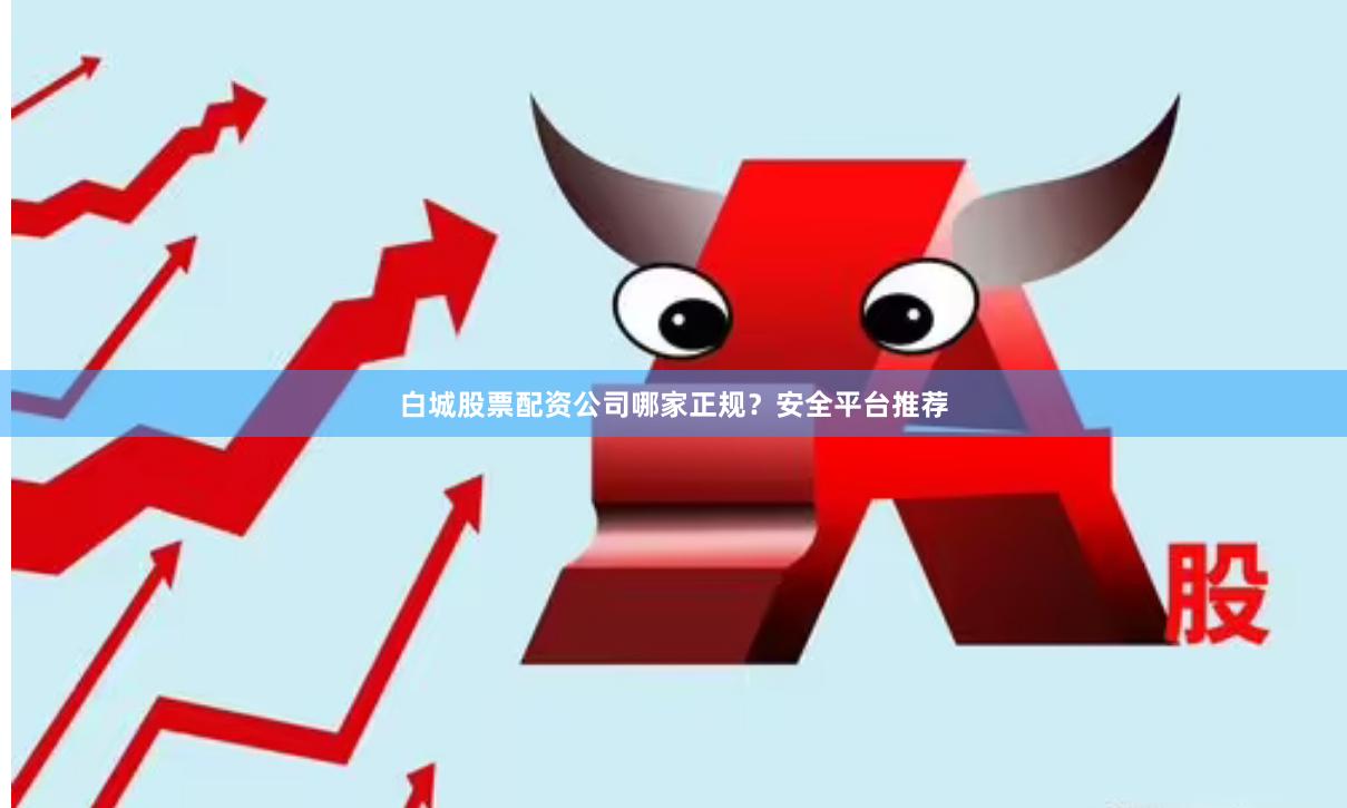 白城股票配资公司哪家正规？安全平台推荐