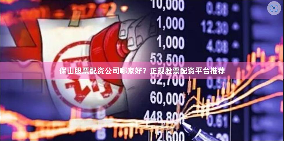 保山股票配资公司哪家好?正规股票配资平台推荐