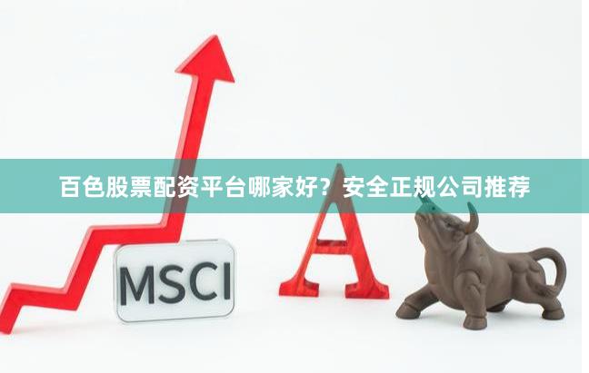 百色股票配资平台哪家好？安全正规公司推荐