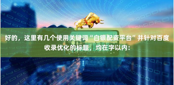 好的，这里有几个使用关键词“白银配资平台”并针对百度收录优化的标题，均在字以内：