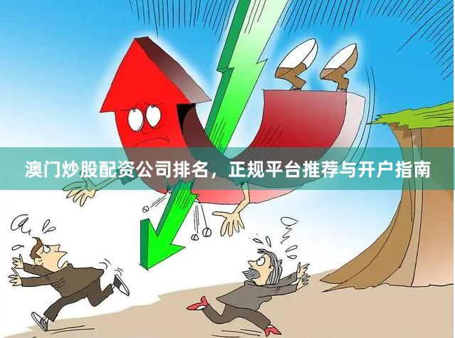 澳门炒股配资公司排名，正规平台推荐与开户指南