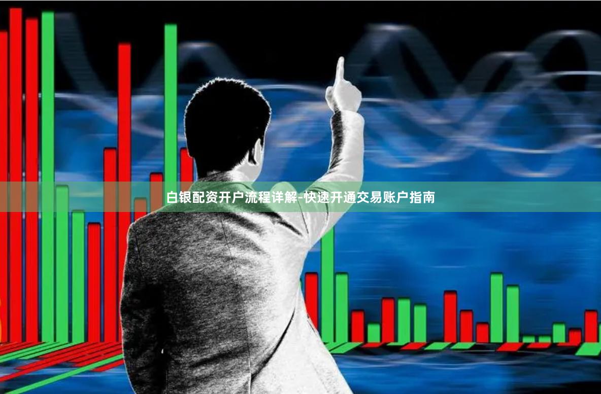 白银配资开户流程详解-快速开通交易账户指南