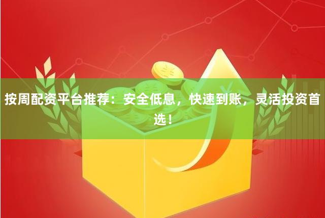 按周配资平台推荐：安全低息，快速到账，灵活投资首选！