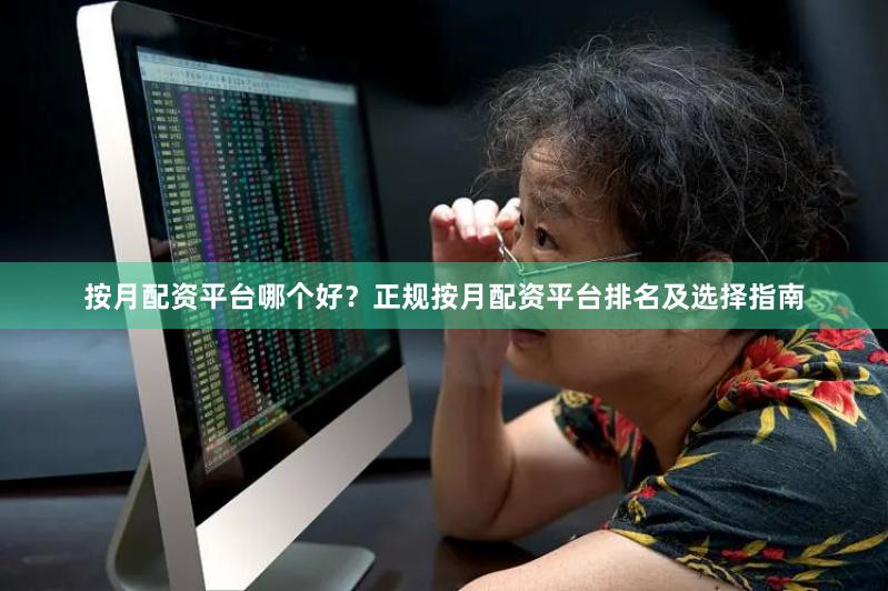 按月配资平台哪个好?正规按月配资平台排名及选择指南