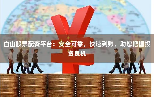 白山股票配资平台：安全可靠，快速到账，助您把握投资良机