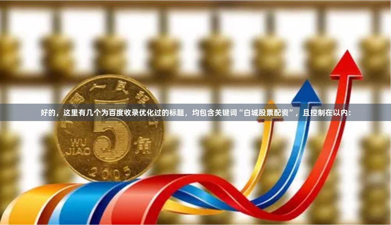 好的,这里有几个为百度收录优化过的标题,均包含关键词“白城股票配资”,且控制在以内: