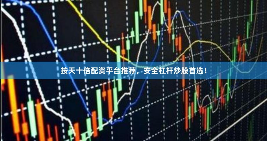 按天十倍配资平台推荐,安全杠杆炒股首选!