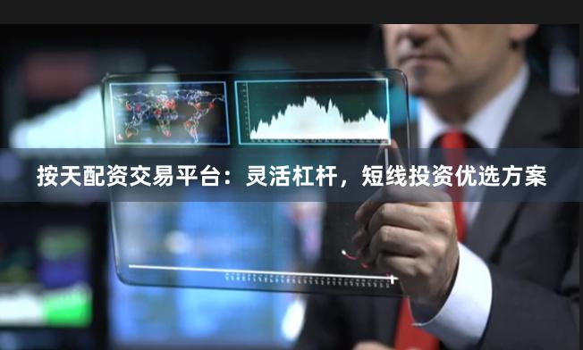 按天配资交易平台：灵活杠杆，短线投资优选方案
