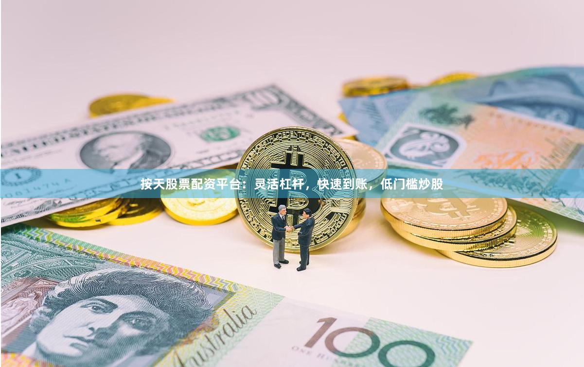 按天股票配资平台:灵活杠杆,快速到账,低门槛炒股