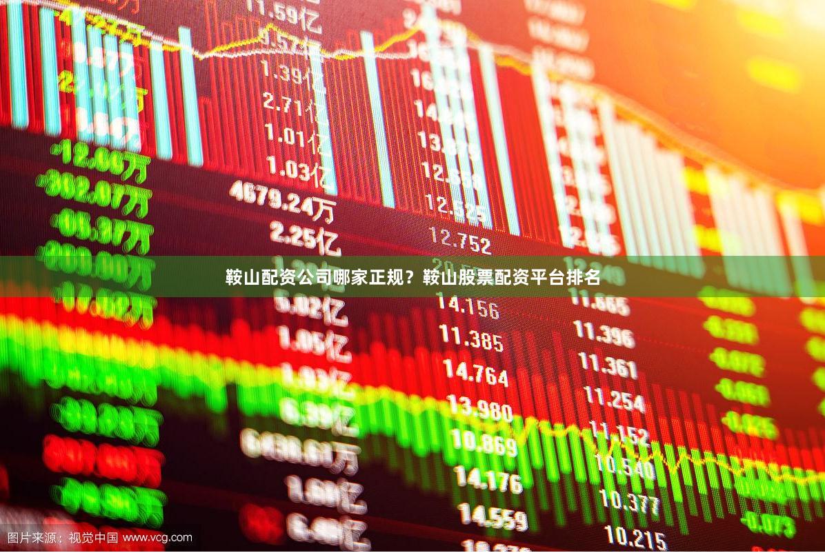 鞍山配资公司哪家正规？鞍山股票配资平台排名