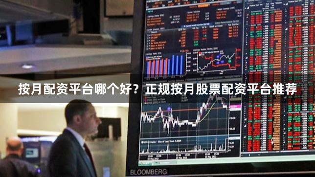 按月配资平台哪个好?正规按月股票配资平台推荐