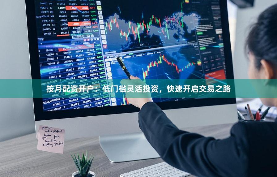 按月配资开户：低门槛灵活投资，快速开启交易之路