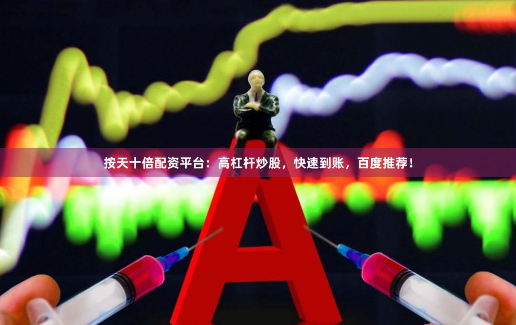 按天十倍配资平台：高杠杆炒股，快速到账，百度推荐！
