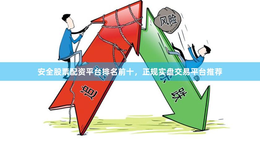 安全股票配资平台排名前十，正规实盘交易平台推荐