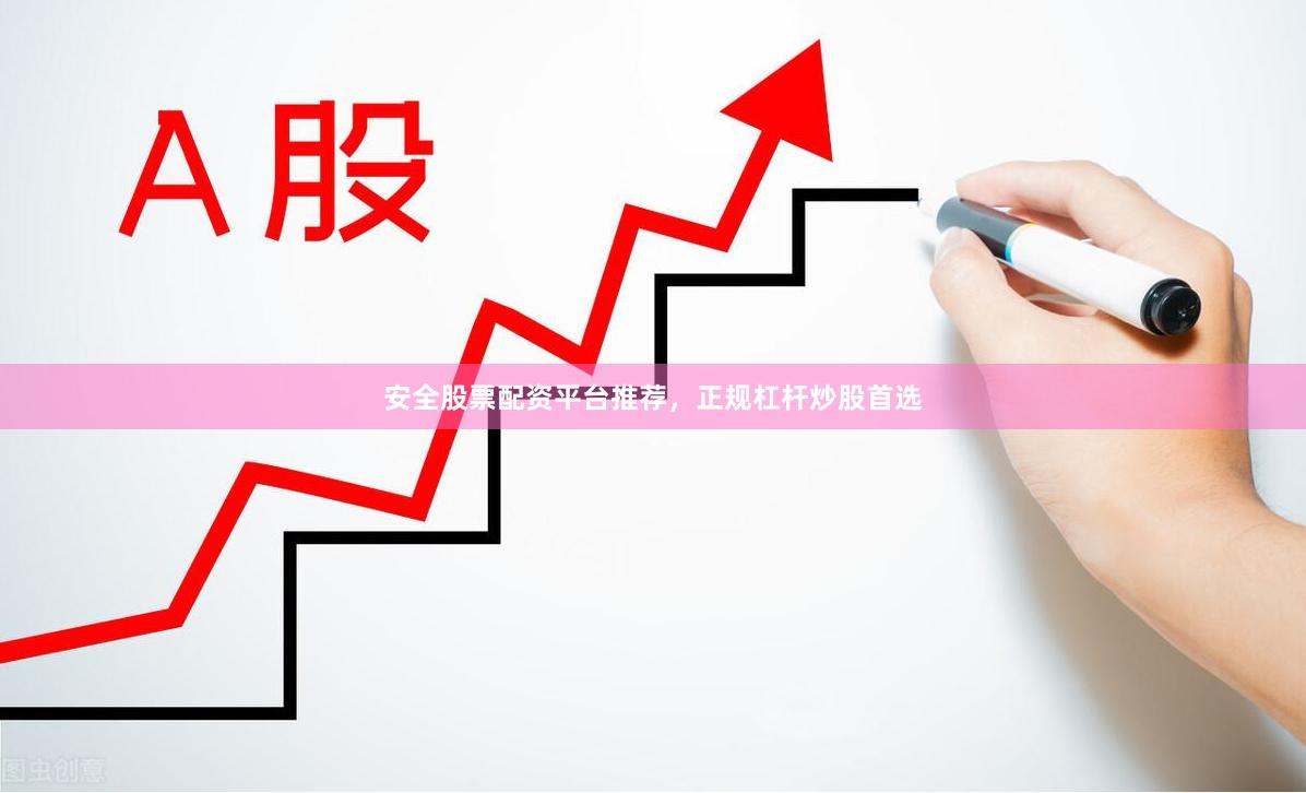 安全股票配资平台推荐，正规杠杆炒股首选