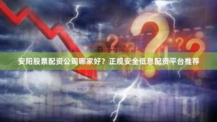安阳股票配资公司哪家好？正规安全低息配资平台推荐