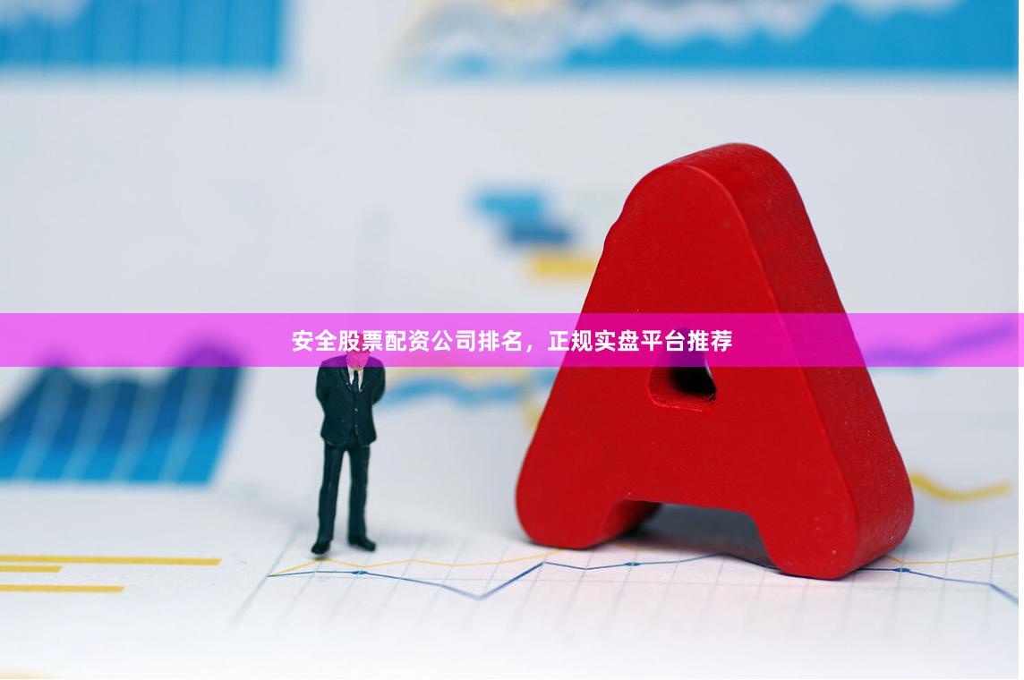 安全股票配资公司排名，正规实盘平台推荐