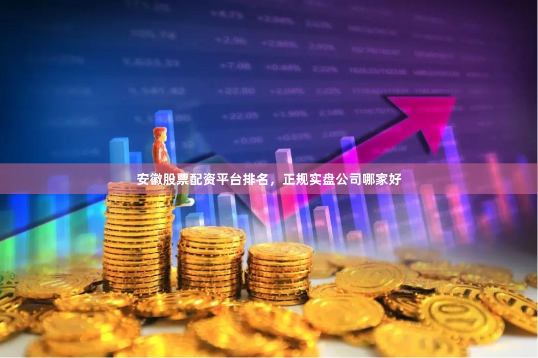安徽股票配资平台排名，正规实盘公司哪家好
