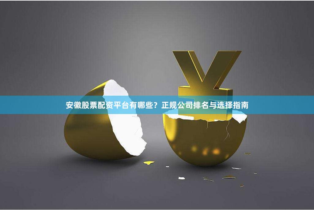 安徽股票配资平台有哪些？正规公司排名与选择指南