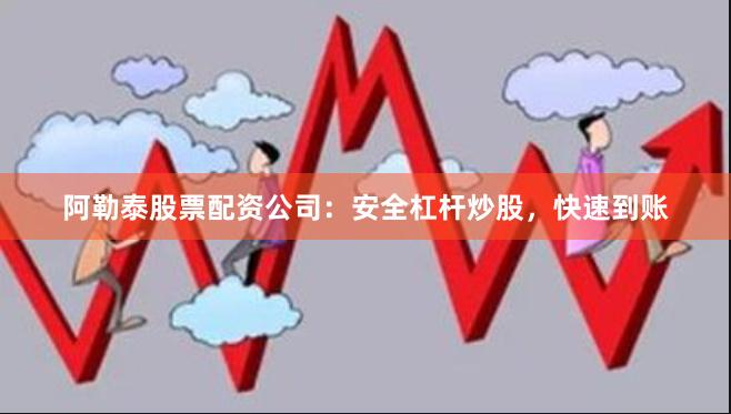 阿勒泰股票配资公司：安全杠杆炒股，快速到账