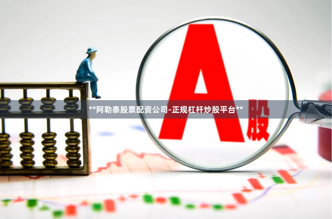 **阿勒泰股票配资公司-正规杠杆炒股平台**