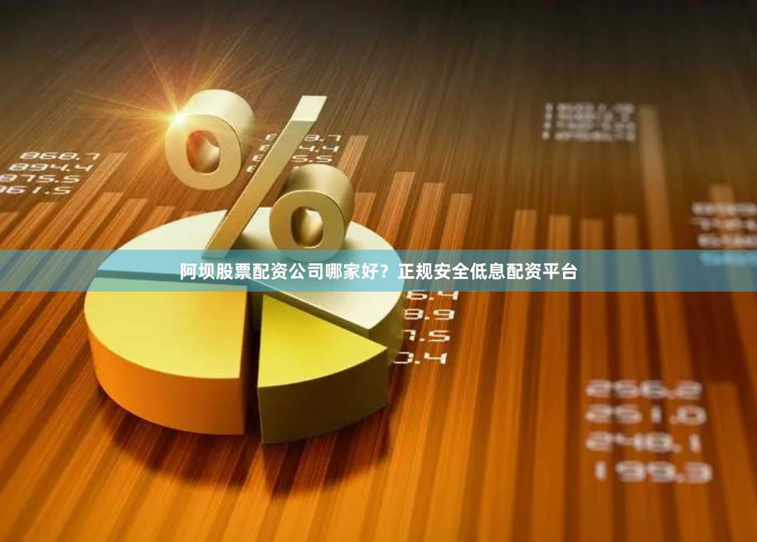 阿坝股票配资公司哪家好?正规安全低息配资平台