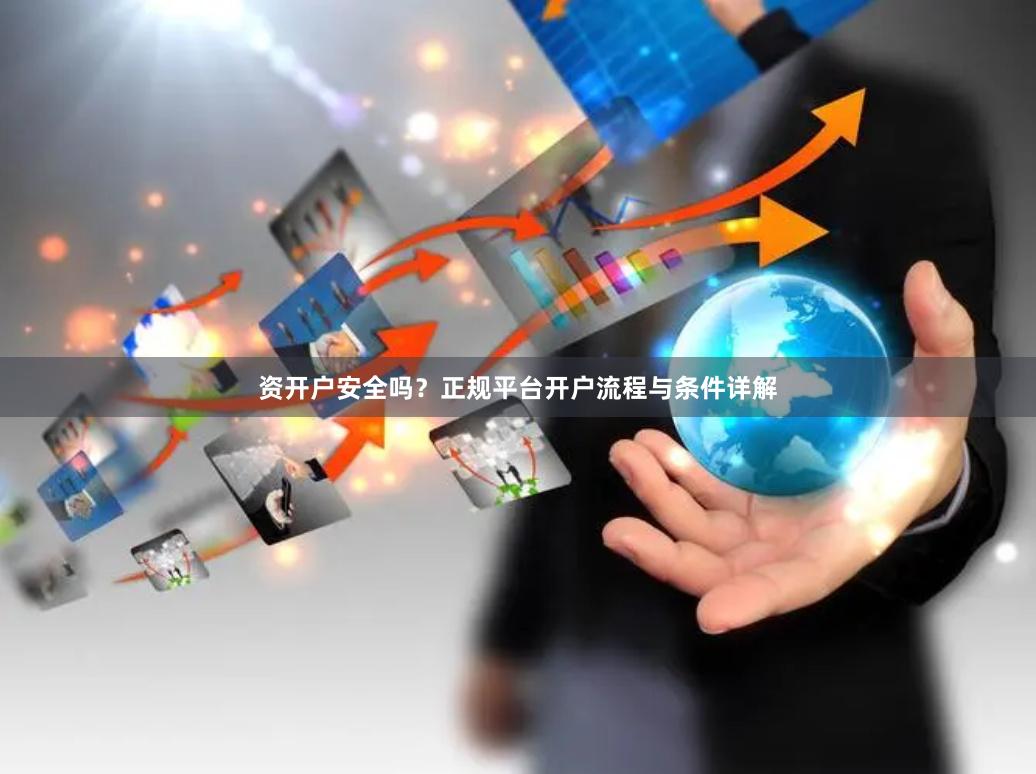 资开户安全吗?正规平台开户流程与条件详解