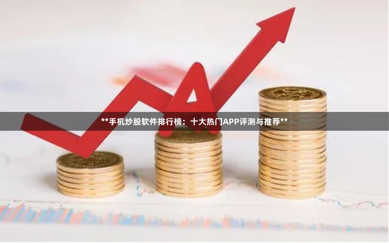 **手机炒股软件排行榜:十大热门APP评测与推荐**