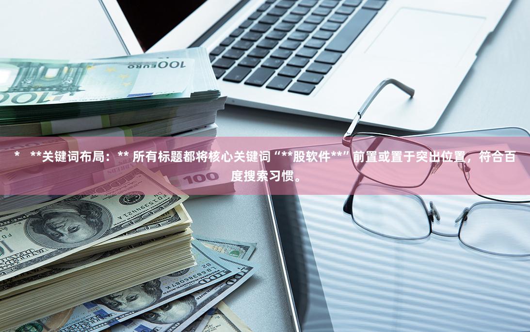 * **关键词布局:** 所有标题都将核心关键词“**股软件**”前置或置于突出位置,符合百度搜索习惯。