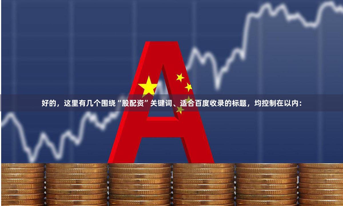 好的，这里有几个围绕“股配资”关键词、适合百度收录的标题，均控制在以内：