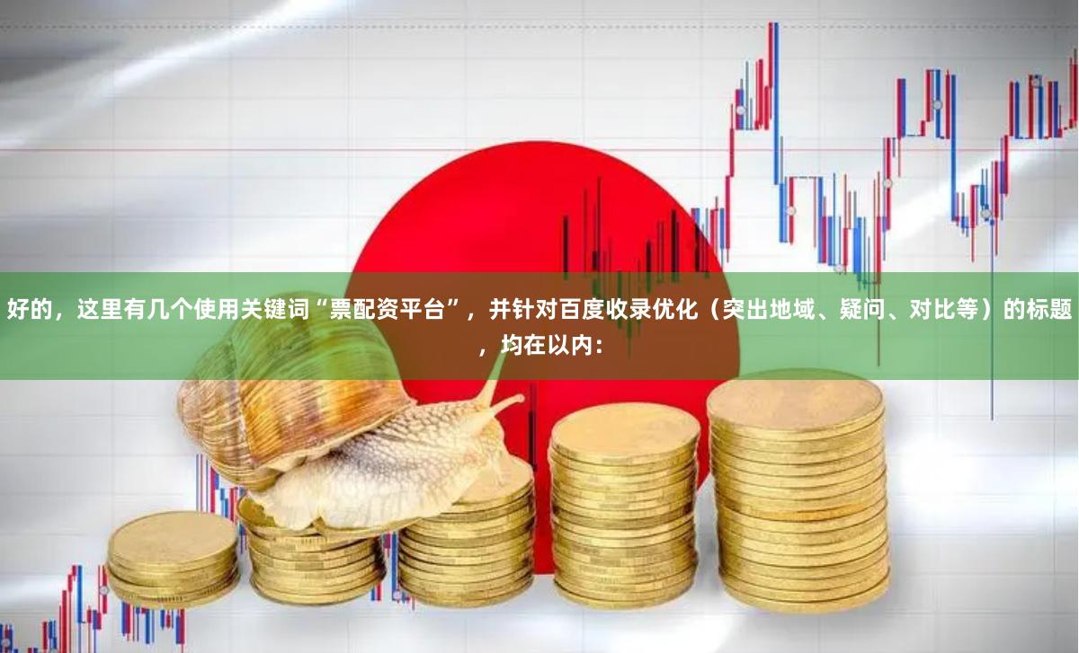 好的,这里有几个使用关键词“票配资平台”,并针对百度收录优化(突出地域、疑问、对比等)的标题,均在以内: