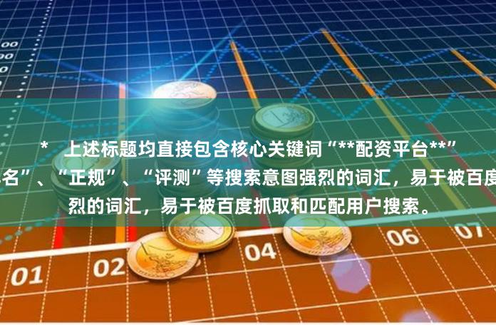 *   上述标题均直接包含核心关键词“**配资平台**”，并围绕其扩展了“排名”、“正规”、“评测”等搜索意图强烈的词汇，易于被百度抓取和匹配用户搜索。