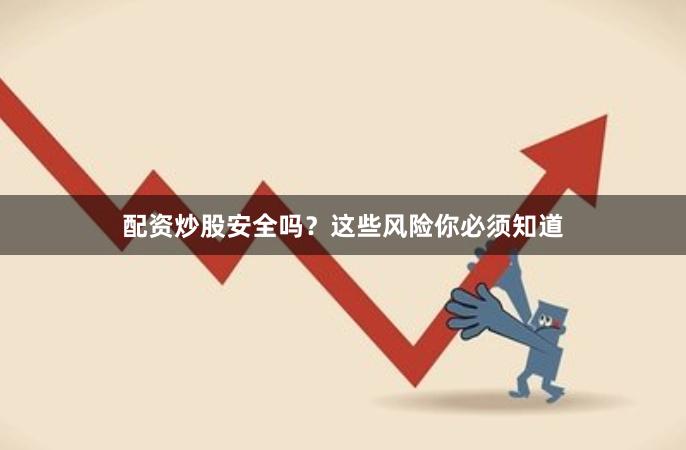 配资炒股安全吗？这些风险你必须知道