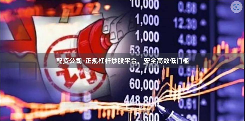 配资公司-正规杠杆炒股平台，安全高效低门槛