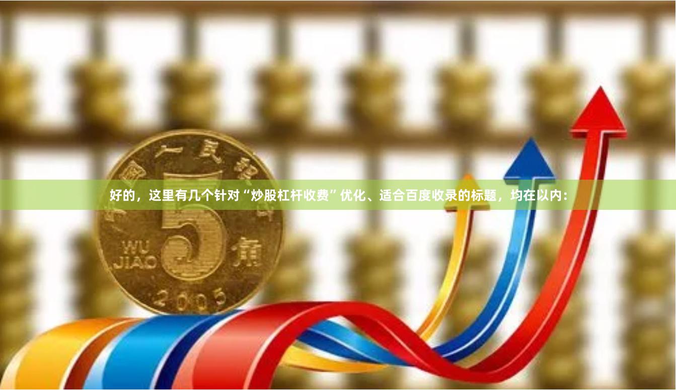 好的，这里有几个针对“炒股杠杆收费”优化、适合百度收录的标题，均在以内：